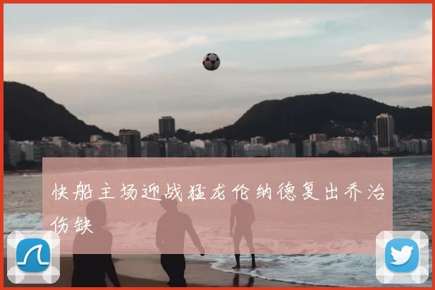 快船主场迎战猛龙伦纳德复出乔治伤缺