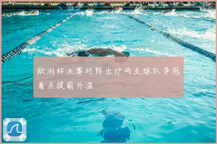 欧洲杯决赛对阵出炉两支球队争冠看点提前升温