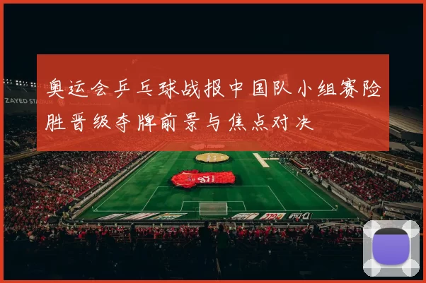 奥运会乒乓球战报中国队小组赛险胜晋级夺牌前景与焦点对决