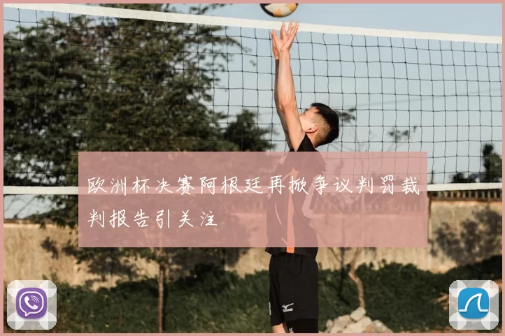 欧洲杯决赛阿根廷再掀争议判罚裁判报告引关注