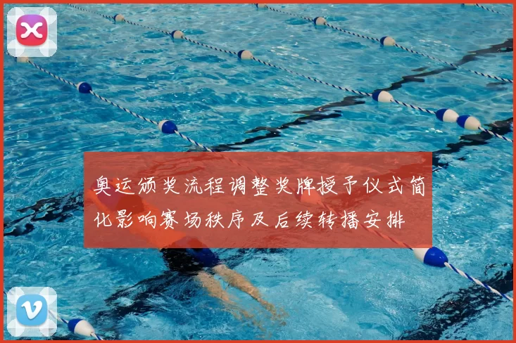 奥运颁奖流程调整奖牌授予仪式简化影响赛场秩序及后续转播安排