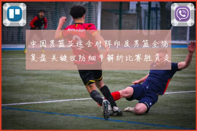 中国男篮亚运会对阵印度男篮全场复盘 关键攻防细节解析比赛胜负走向