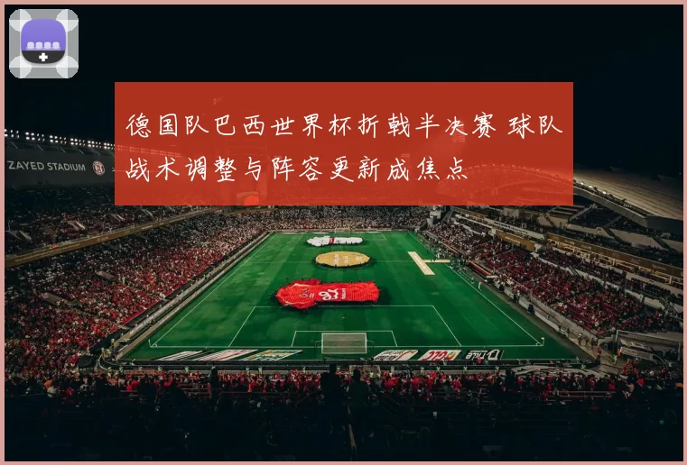 德国队巴西世界杯折戟半决赛 球队战术调整与阵容更新成焦点