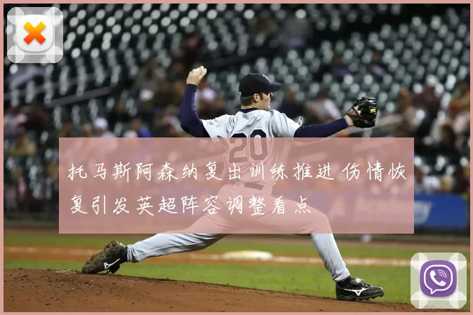托马斯阿森纳复出训练推进 伤情恢复引发英超阵容调整看点