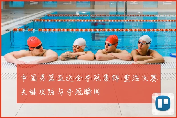 中国男篮亚运会夺冠集锦 重温决赛关键攻防与夺冠瞬间