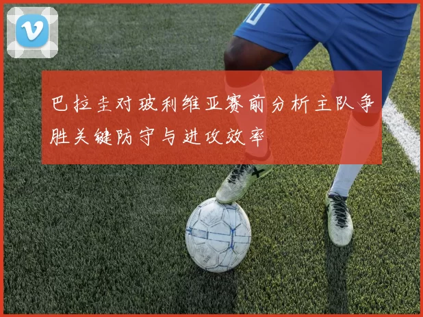巴拉圭对玻利维亚赛前分析主队争胜关键防守与进攻效率