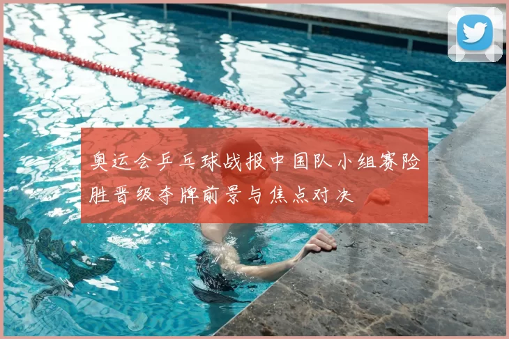 奥运会乒乓球战报中国队小组赛险胜晋级夺牌前景与焦点对决