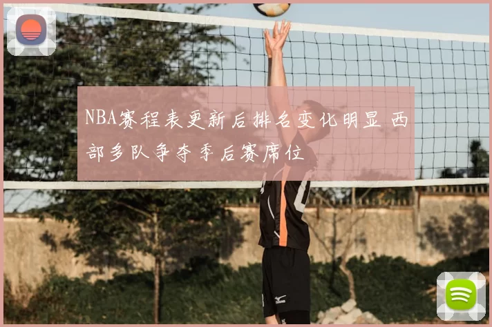 NBA赛程表更新后排名变化明显 西部多队争夺季后赛席位