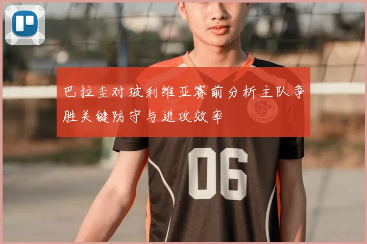 巴拉圭对玻利维亚赛前分析主队争胜关键防守与进攻效率