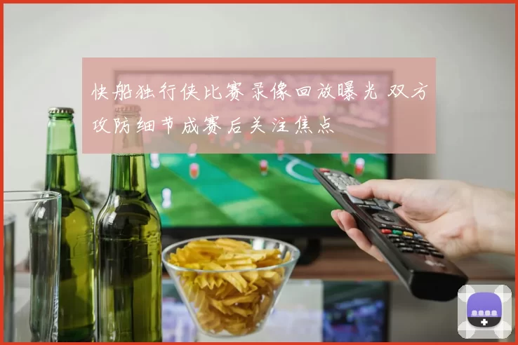快船独行侠比赛录像回放曝光 双方攻防细节成赛后关注焦点