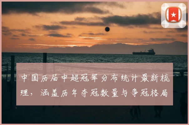 中国历届中超冠军分布统计最新梳理，涵盖历年夺冠数量与争冠格局变化