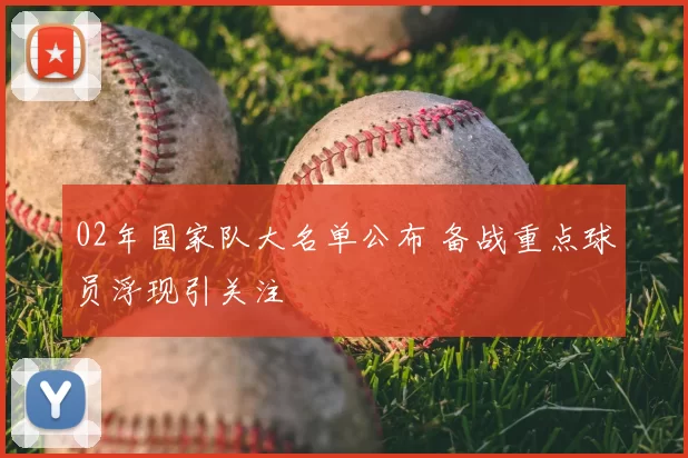 02年国家队大名单公布 备战重点球员浮现引关注