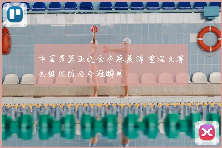 中国男篮亚运会夺冠集锦 重温决赛关键攻防与夺冠瞬间