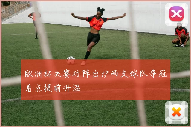 欧洲杯决赛对阵出炉两支球队争冠看点提前升温