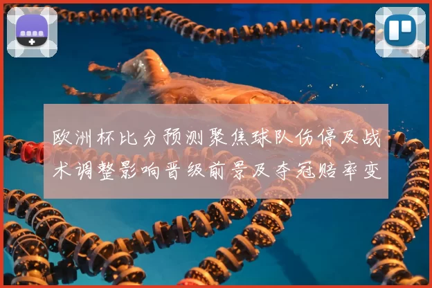 欧洲杯比分预测聚焦球队伤停及战术调整影响晋级前景及夺冠赔率变动预测