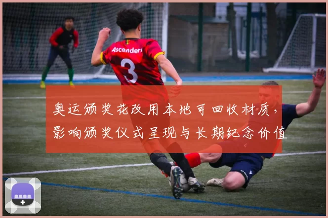 奥运颁奖花改用本地可回收材质，影响颁奖仪式呈现与长期纪念价值