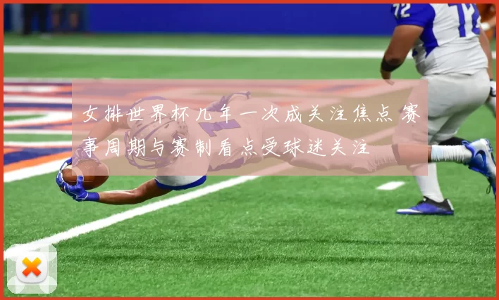 女排世界杯几年一次成关注焦点 赛事周期与赛制看点受球迷关注