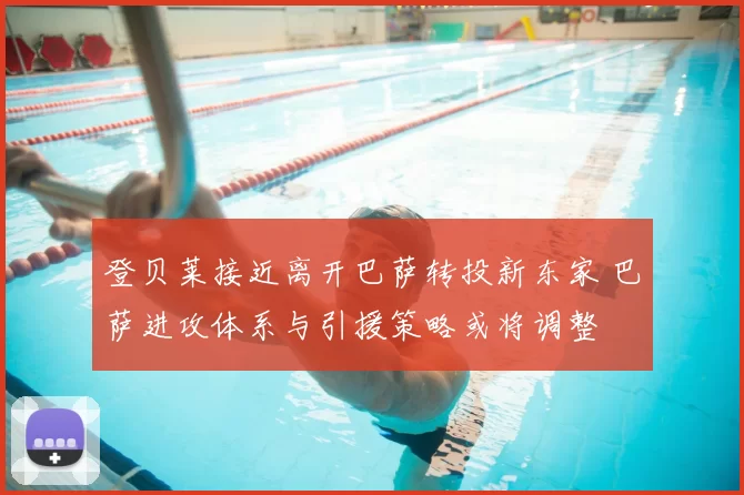 登贝莱接近离开巴萨转投新东家 巴萨进攻体系与引援策略或将调整