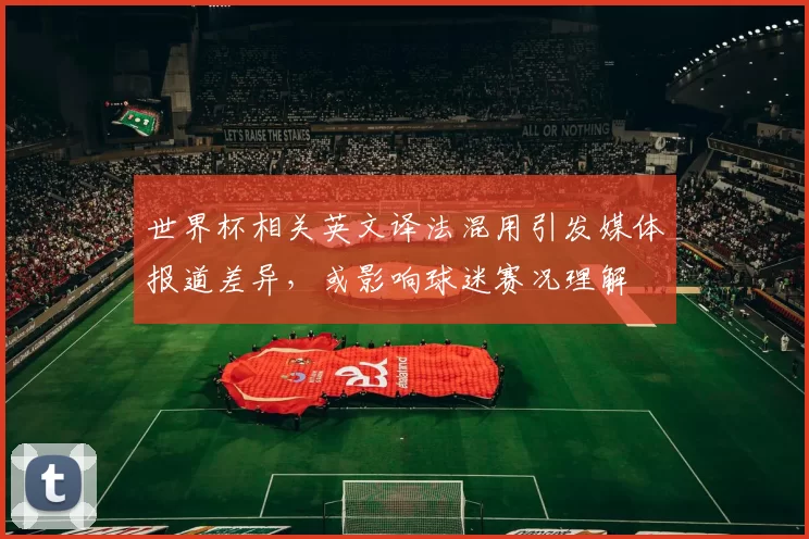世界杯相关英文译法混用引发媒体报道差异，或影响球迷赛况理解