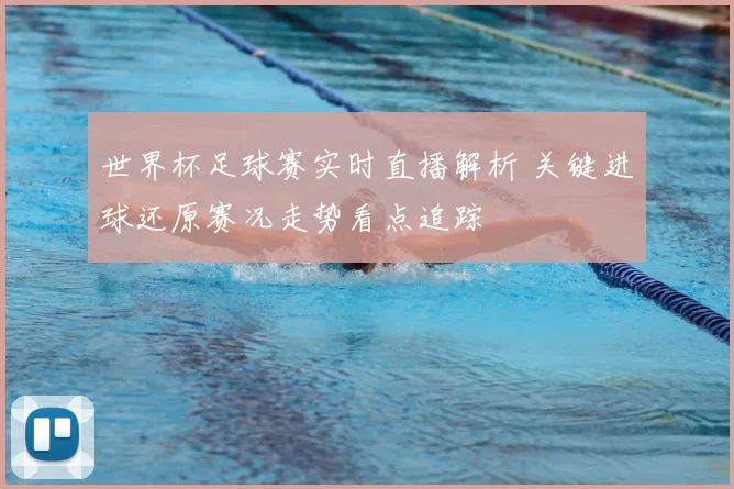 世界杯足球赛实时直播解析 关键进球还原赛况走势看点追踪