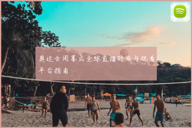 奥运会闭幕式全球直播时间与观看平台指南