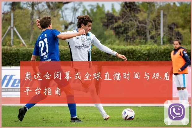 奥运会闭幕式全球直播时间与观看平台指南