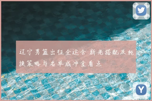 辽宁男篮出征全运会 新老搭配及轮换策略与名单成冲金看点