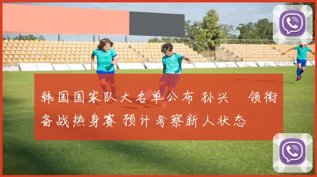 韩国国家队大名单公布 孙兴慜领衔备战热身赛 预计考察新人状态